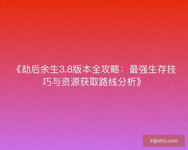 《劫后余生3.8版本全攻略：最强生存技巧与资源获取路线分析》