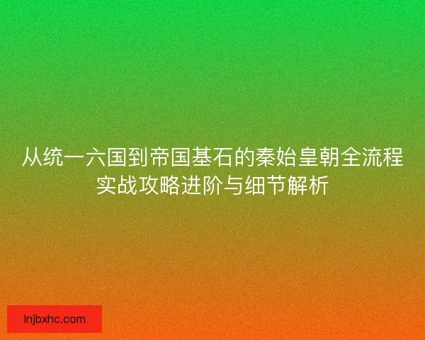 从统一六国到帝国基石的秦始皇朝全流程实战攻略进阶与细节解析