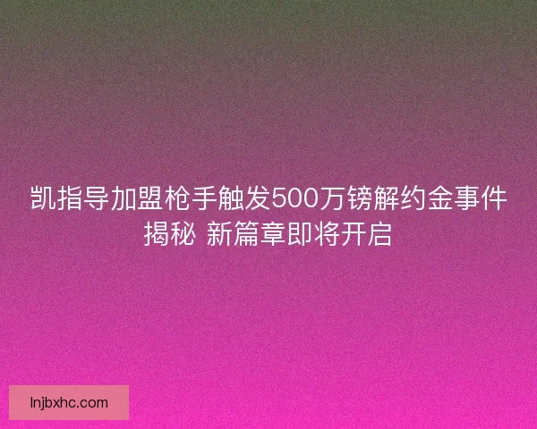 凯指导加盟枪手触发500万镑解约金事件揭秘 新篇章即将开启
