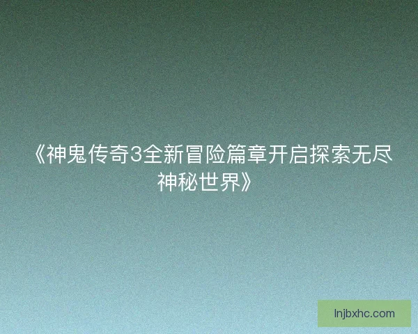 《神鬼传奇3全新冒险篇章开启探索无尽神秘世界》